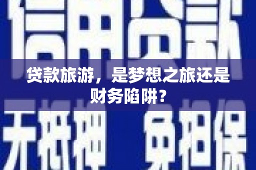 亭湖贷款旅游，是梦想之旅还是财务陷阱？