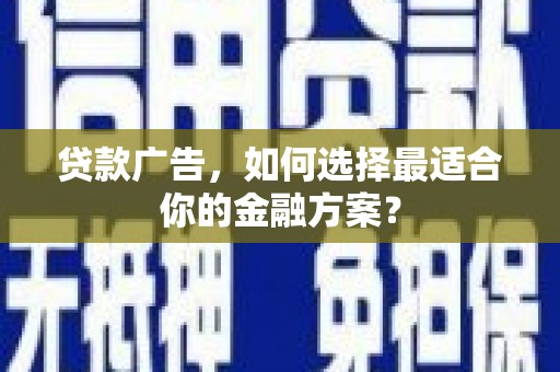 亭湖贷款广告，如何选择最适合你的金融方案？