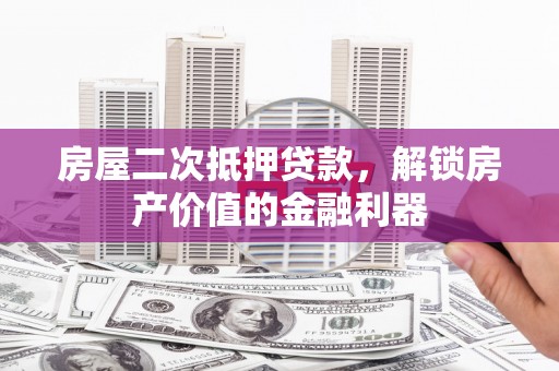 亭湖房屋二次抵押贷款，解锁房产价值的金融利器