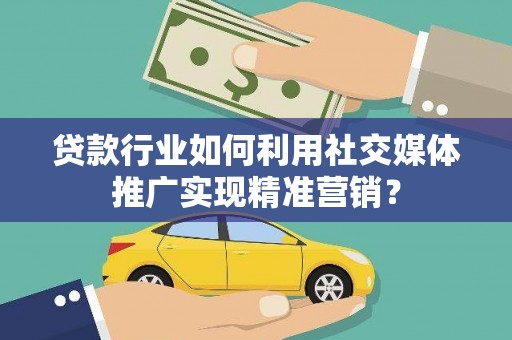 亭湖贷款行业如何利用社交媒体推广实现精准营销？