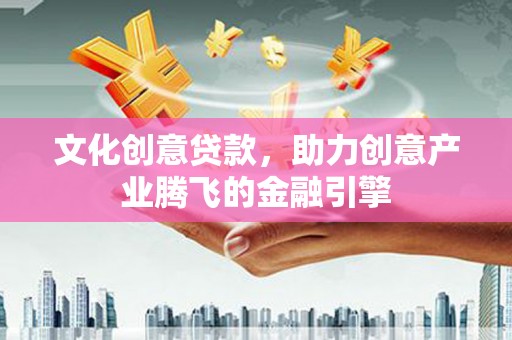 亭湖文化创意贷款，助力创意产业腾飞的金融引擎