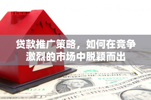 亭湖贷款推广策略，如何在竞争激烈的市场中脱颖而出
