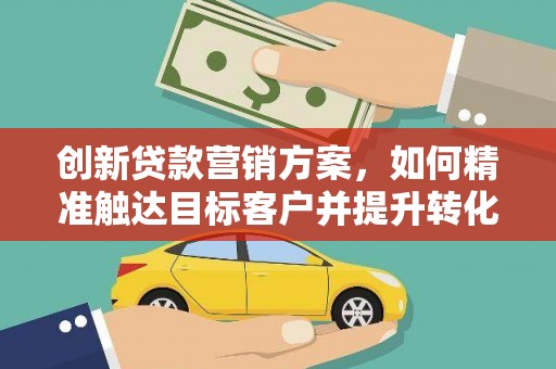 亭湖创新贷款营销方案，如何精准触达目标客户并提升转化率