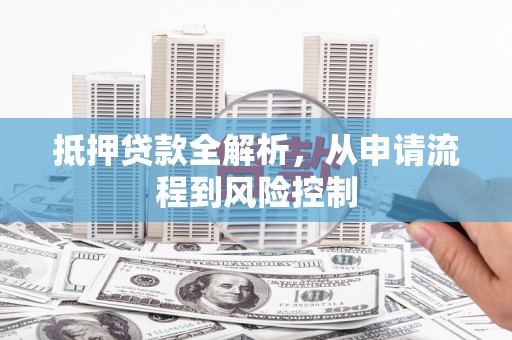亭湖抵押贷款全解析，从申请流程到风险控制