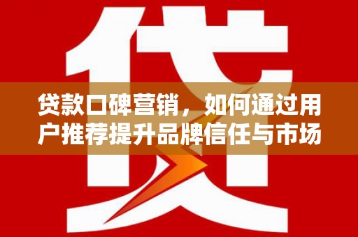 亭湖贷款口碑营销，如何通过用户推荐提升品牌信任与市场份额