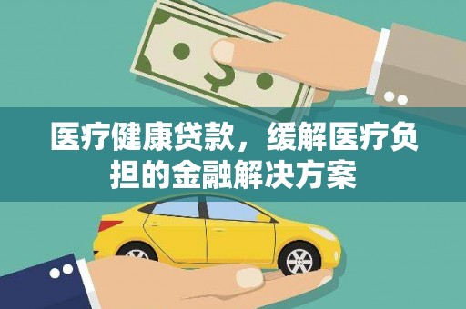 亭湖医疗健康贷款，缓解医疗负担的金融解决方案