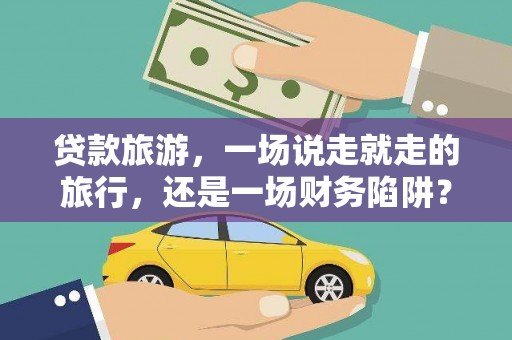 亭湖贷款旅游，一场说走就走的旅行，还是一场财务陷阱？