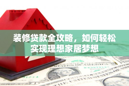 亭湖装修贷款全攻略，如何轻松实现理想家居梦想