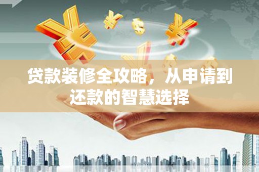 亭湖贷款装修全攻略，从申请到还款的智慧选择