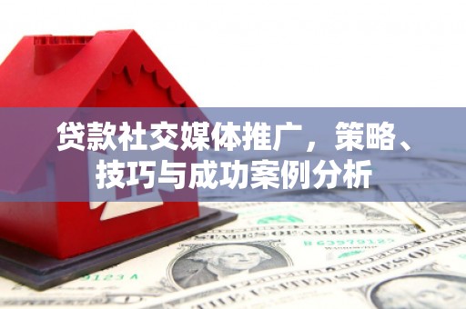 亭湖贷款社交媒体推广，策略、技巧与成功案例分析