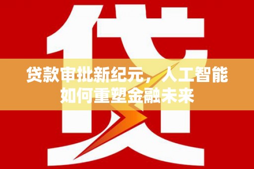 亭湖贷款审批新纪元，人工智能如何重塑金融未来