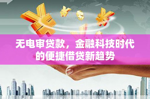 亭湖无电审贷款，金融科技时代的便捷借贷新趋势