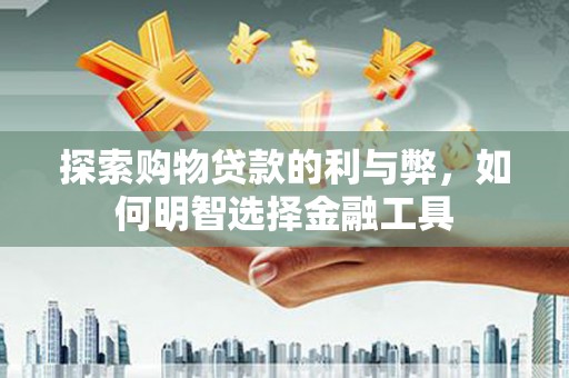 亭湖探索购物贷款的利与弊，如何明智选择金融工具