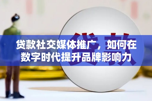 亭湖贷款社交媒体推广，如何在数字时代提升品牌影响力