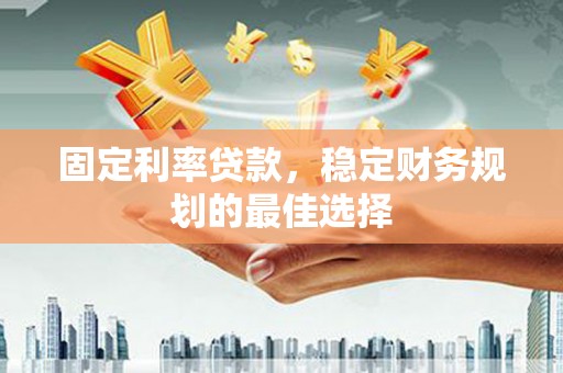 亭湖固定利率贷款，稳定财务规划的最佳选择