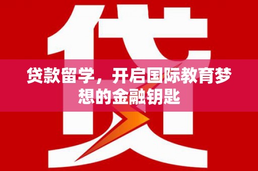 亭湖贷款留学，开启国际教育梦想的金融钥匙
