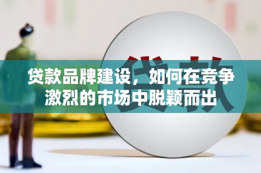 亭湖贷款品牌建设，如何在竞争激烈的市场中脱颖而出