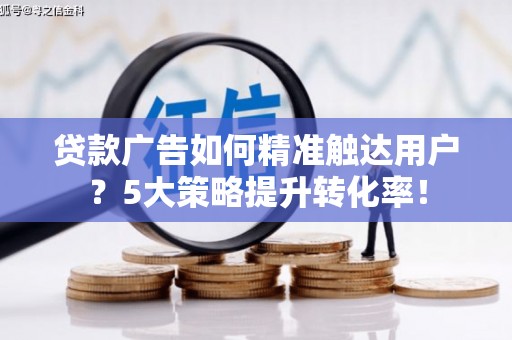 亭湖贷款广告如何精准触达用户？5大策略提升转化率！