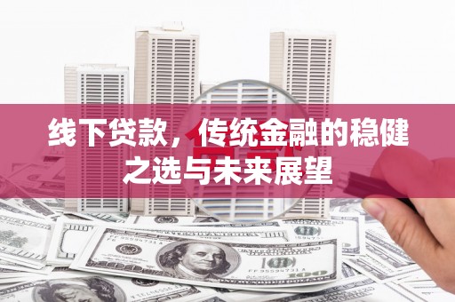 亭湖线下贷款，传统金融的稳健之选与未来展望