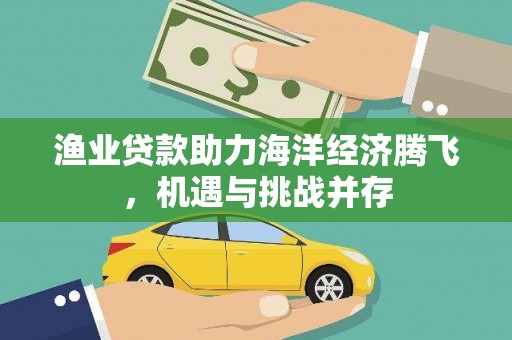 亭湖渔业贷款助力海洋经济腾飞，机遇与挑战并存