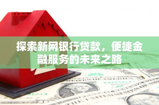 亭湖探索新网银行贷款，便捷金融服务的未来之路