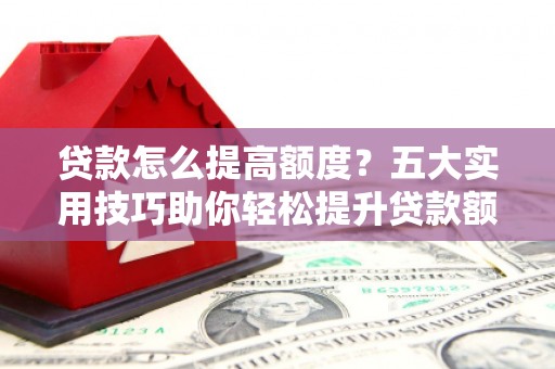 亭湖贷款怎么提高额度？五大实用技巧助你轻松提升贷款额度