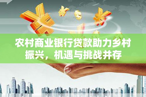 亭湖农村商业银行贷款助力乡村振兴，机遇与挑战并存