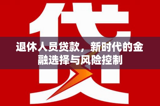 亭湖退休人员贷款，新时代的金融选择与风险控制