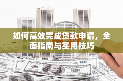 亭湖如何高效完成贷款申请，全面指南与实用技巧