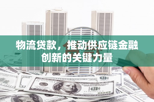 亭湖物流贷款，推动供应链金融创新的关键力量