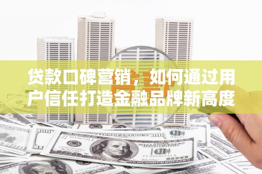 亭湖贷款口碑营销，如何通过用户信任打造金融品牌新高度