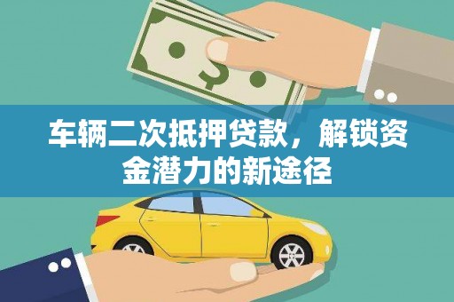亭湖车辆二次抵押贷款，解锁资金潜力的新途径