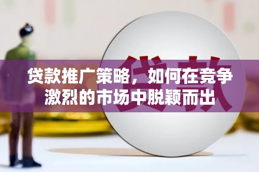 亭湖贷款推广策略，如何在竞争激烈的市场中脱颖而出