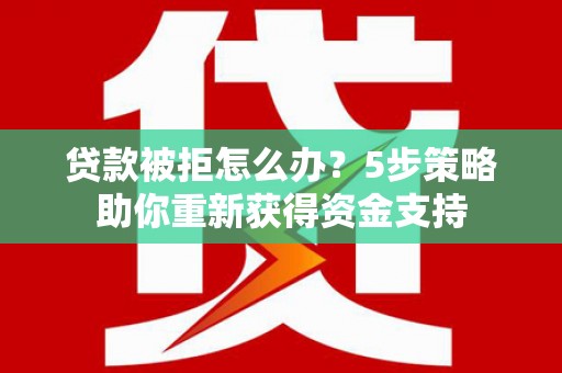 亭湖贷款被拒怎么办？5步策略助你重新获得资金支持
