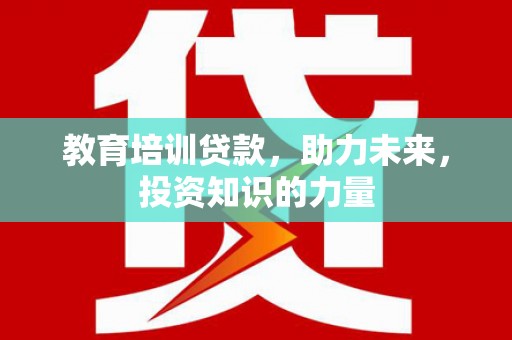 亭湖教育培训贷款，助力未来，投资知识的力量
