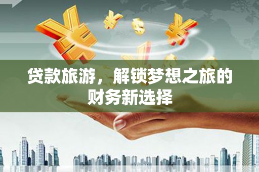 亭湖贷款旅游，解锁梦想之旅的财务新选择