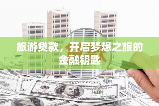亭湖旅游贷款，开启梦想之旅的金融钥匙