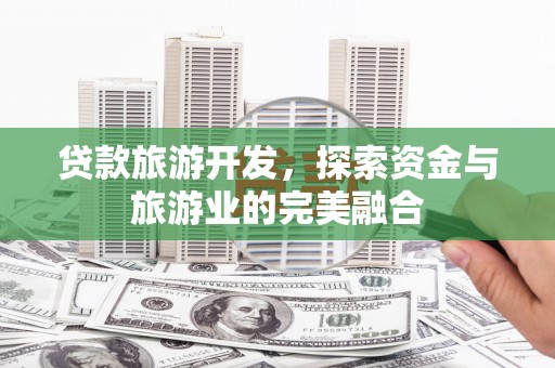 亭湖贷款旅游开发，探索资金与旅游业的完美融合