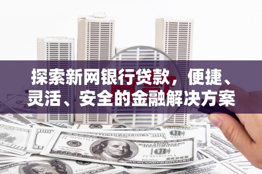 亭湖探索新网银行贷款，便捷、灵活、安全的金融解决方案