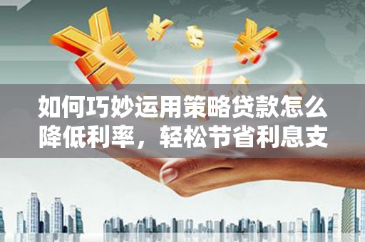 亭湖如何巧妙运用策略贷款怎么降低利率，轻松节省利息支出