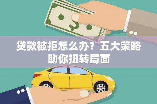 亭湖贷款被拒怎么办？五大策略助你扭转局面