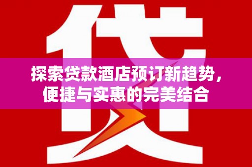 亭湖探索贷款酒店预订新趋势，便捷与实惠的完美结合