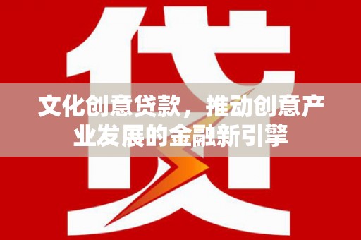 亭湖文化创意贷款，推动创意产业发展的金融新引擎