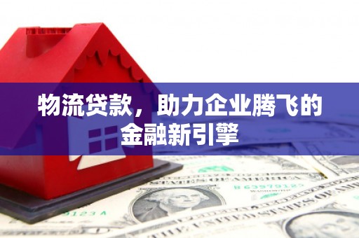 亭湖物流贷款，助力企业腾飞的金融新引擎
