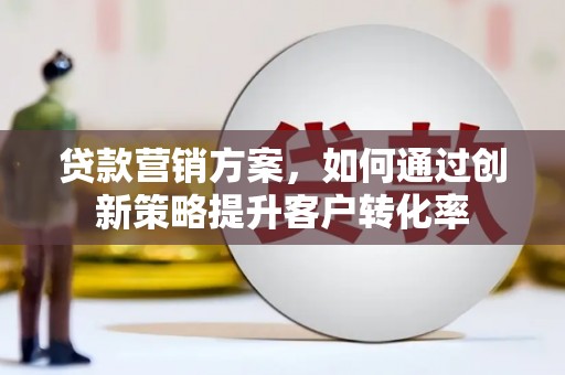 亭湖贷款营销方案，如何通过创新策略提升客户转化率