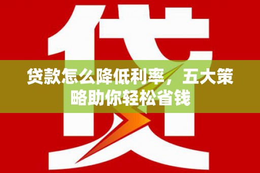 亭湖贷款怎么降低利率，五大策略助你轻松省钱