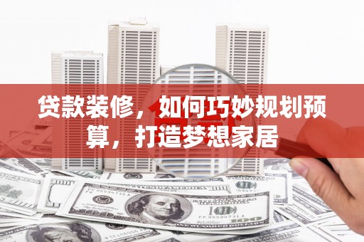 亭湖贷款装修，如何巧妙规划预算，打造梦想家居