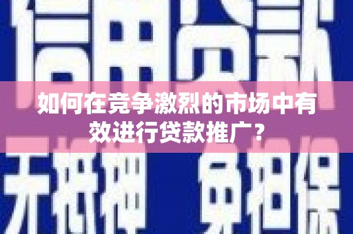 亭湖如何在竞争激烈的市场中有效进行贷款推广？