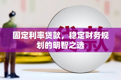 亭湖固定利率贷款，稳定财务规划的明智之选