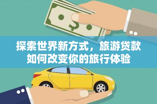 亭湖探索世界新方式，旅游贷款如何改变你的旅行体验